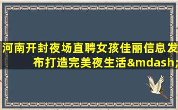 河南开封夜场直聘女孩佳丽信息发布打造完美夜生活—河南开封夜场招聘信息有宿舍KTV诚信得到想要